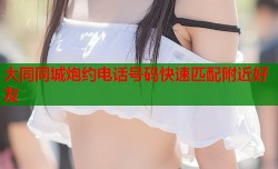 大同同城炮约电话号码快速匹配附近好友