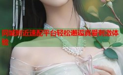 同城附近速配平台轻松邂逅真爱刺激体验
