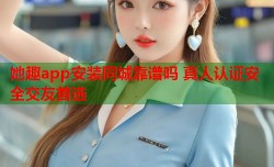 她趣app安装同城靠谱吗 真人认证安全交友首选