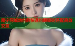 南宁同城炮约群快速约聊即时匹配高效交友