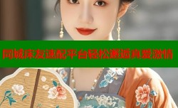 同城床友速配平台轻松邂逅真爱激情