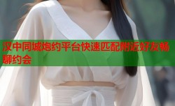 汉中同城炮约平台快速匹配附近好友畅聊约会