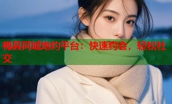 梅县同城炮约平台：快速约会，轻松社交