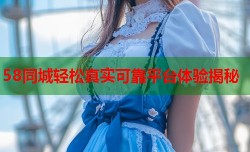 58同城轻松真实可靠平台体验揭秘