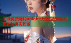 同城免费炮约anight快速匹配即时见面体验真实刺激