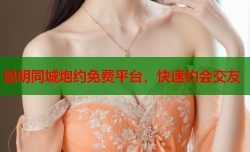 昆明同城炮约免费平台，快速约会交友