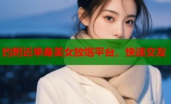 约附近单身美女放炮平台，快速交友