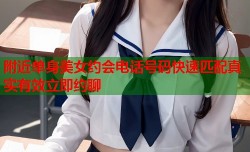 附近单身美女约会电话号码快速匹配真实有效立即约聊
