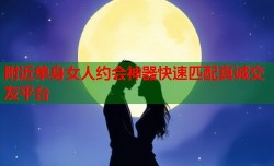 附近单身女人约会神器快速匹配真诚交友平台