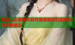 附近人必备聊天软件推荐即时匹配轻松约见新朋友