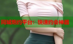 同城炮约平台：快速约会神器
