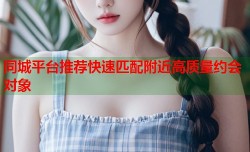 同城平台推荐快速匹配附近高质量约会对象
