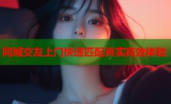 同城交友上门快速匹配真实高效体验