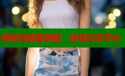 揭秘同城富婆群，快速交友平台