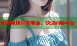 潮州庵埠同城电话，快速约会平台