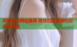 同城炮约网站推荐 高效匹配快速约见体验最佳