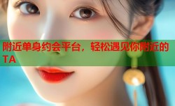 附近单身约会平台，轻松遇见你附近的TA