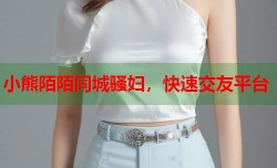 小熊陌陌同城骚妇，快速交友平台