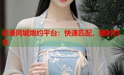 动漫同城炮约平台：快速匹配，随时约会