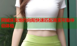 同城床友炮约向阳快速匹配真实可靠伴侣体验