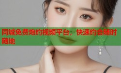 同城免费炮约视频平台，快速约会随时随地