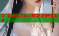 南宁同城炮约平台快速匹配即时见面体验
