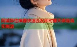 同城异性神器快速匹配即时聊天体验真实刺激