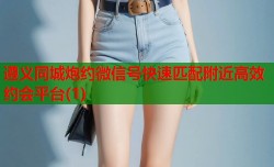 遵义同城炮约微信号快速匹配附近高效约会平台(1)
