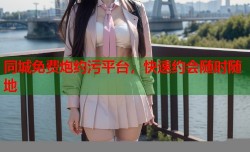 同城免费炮约污平台，快速约会随时随地