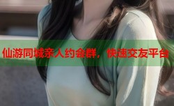仙游同城亲人约会群，快速交友平台