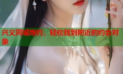 兴义同城炮约，轻松找到附近的约会对象