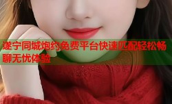 遂宁同城炮约免费平台快速匹配轻松畅聊无忧体验