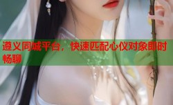 遵义同城平台，快速匹配心仪对象即时畅聊