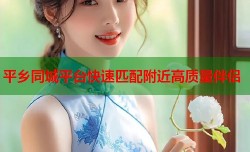 平乡同城平台快速匹配附近高质量伴侣