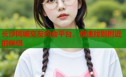 长沙同城交友约会平台，快速找到附近的伴侣