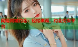 网易同城约会：轻松邂逅，约会交友平台