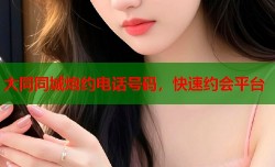 大同同城炮约电话号码，快速约会平台