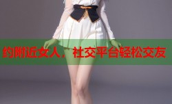 约附近女人，社交平台轻松交友
