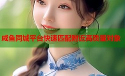 咸鱼同城平台快速匹配附近高质量对象