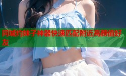 同城约妹子神器快速匹配附近高颜值好友