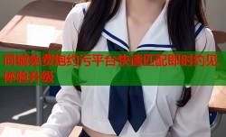 同城免费炮约污平台快速匹配即时约见体验升级