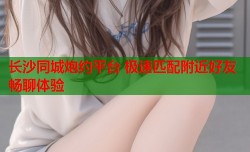 长沙同城炮约平台 极速匹配附近好友畅聊体验