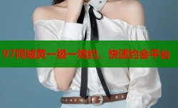 97同城黄一级一炮约，快速约会平台