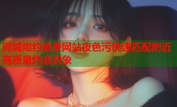 同城炮约免费网站夜色污快速匹配附近高质量约会对象