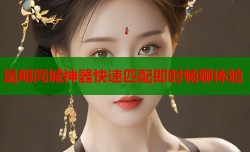 昆明同城神器快速匹配即时畅聊体验