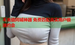 不充值同城神器 免费匹配真实用户极速约会