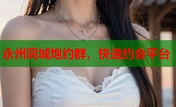 永州同城炮约群，快速约会平台