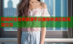 同城约会免费靠谱平台推荐快速匹配高效交友