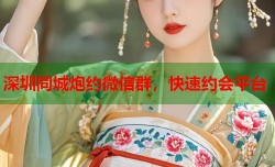 深圳同城炮约微信群，快速约会平台