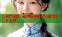 长春同城群下载 快速匹配附近高质量约会人群